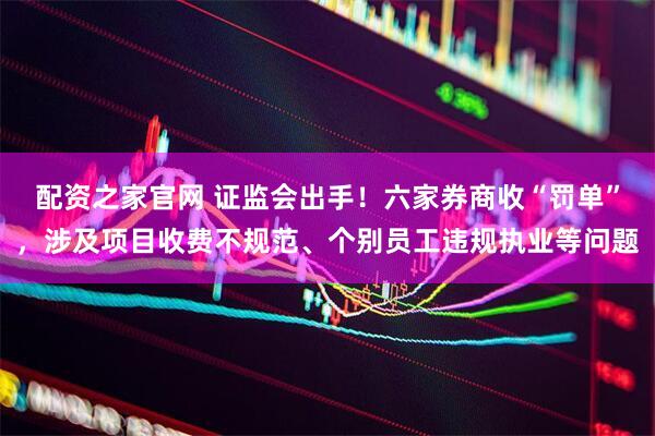 配资之家官网 证监会出手！六家券商收“罚单”，涉及项目收费不规范、个别员工违规执业等问题