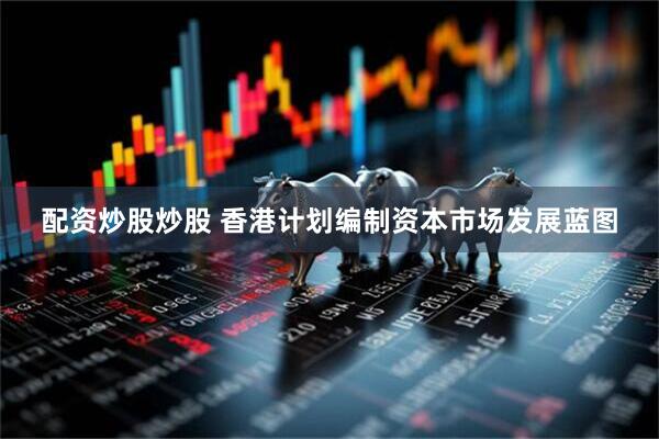 配资炒股炒股 香港计划编制资本市场发展蓝图