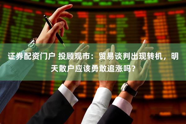 证券配资门户 投顾观市：贸易谈判出现转机，明天散户应该勇敢追涨吗？