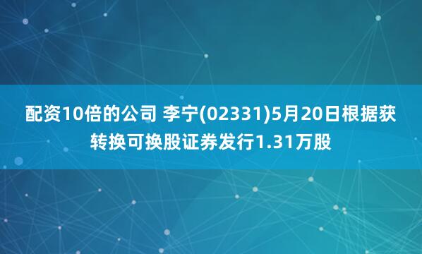 配资10倍的公司 李宁(02331)5月20日根据获转换可换股证券发行1.31万股