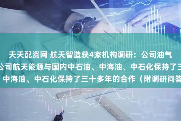 天天配资网 航天智造获4家机构调研：公司油气装备业务方面，全资子公司航天能源与国内中石油、中海油、中石化保持了三十多年的合作（附调研问答）