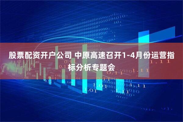 股票配资开户公司 中原高速召开1-4月份运营指标分析专题会