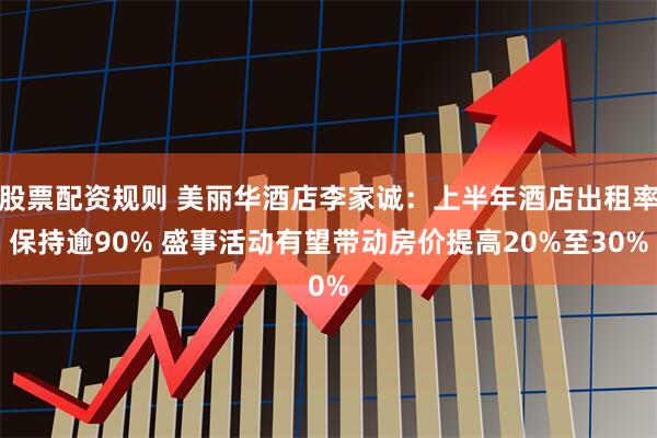 股票配资规则 美丽华酒店李家诚：上半年酒店出租率保持逾90% 盛事活动有望带动房价提高20%至30%