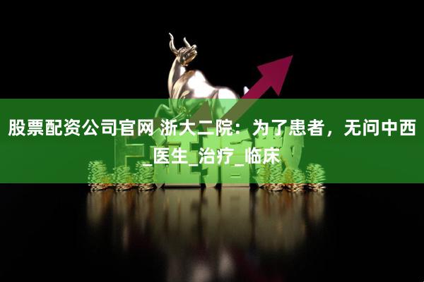 股票配资公司官网 浙大二院：为了患者，无问中西_医生_治疗_临床