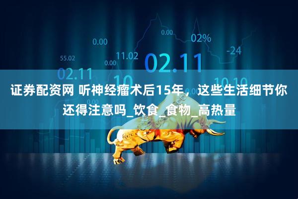 证券配资网 听神经瘤术后15年，这些生活细节你还得注意吗_饮食_食物_高热量