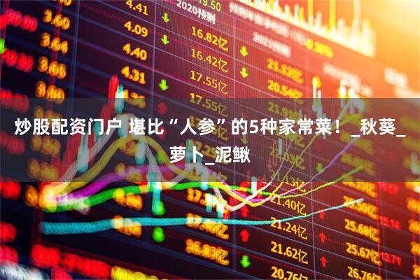 炒股配资门户 堪比“人参”的5种家常菜！_秋葵_萝卜_泥鳅