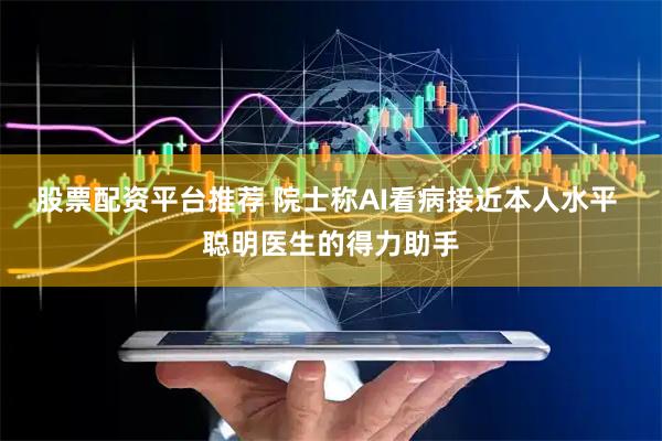 股票配资平台推荐 院士称AI看病接近本人水平 聪明医生的得力助手