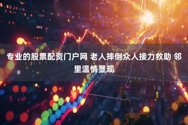 专业的股票配资门户网 老人摔倒众人接力救助 邻里温情显现