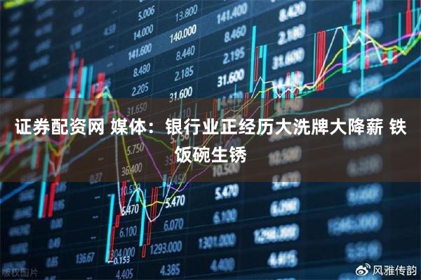 证券配资网 媒体：银行业正经历大洗牌大降薪 铁饭碗生锈