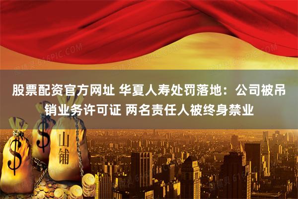 股票配资官方网址 华夏人寿处罚落地：公司被吊销业务许可证 两名责任人被终身禁业