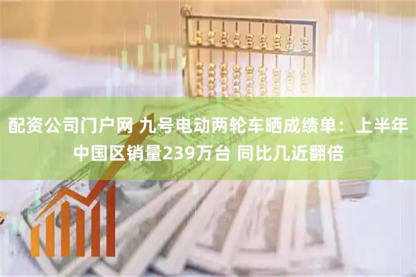 配资公司门户网 九号电动两轮车晒成绩单：上半年中国区销量239万台 同比几近翻倍