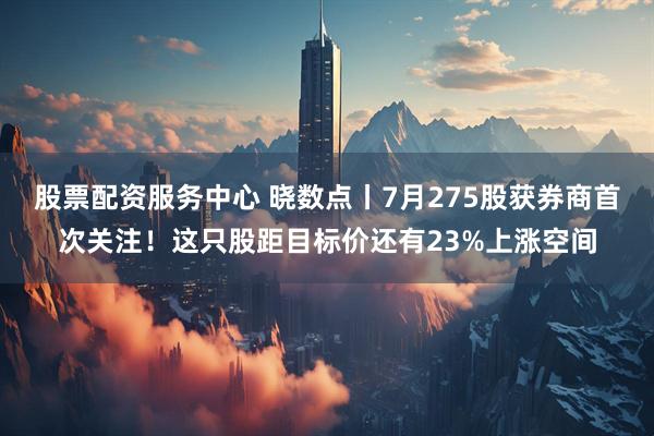 股票配资服务中心 晓数点丨7月275股获券商首次关注！这只股距目标价还有23%上涨空间
