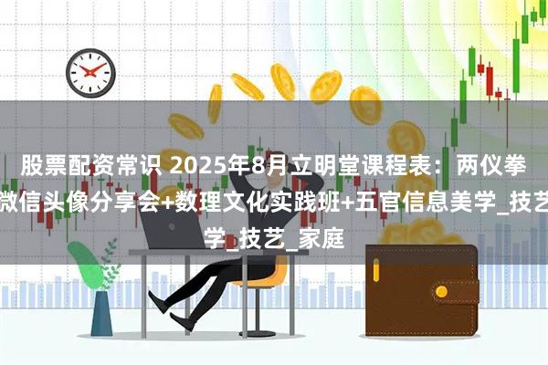 股票配资常识 2025年8月立明堂课程表：两仪拳点穴+微信头像分享会+数理文化实践班+五官信息美学_技艺_家庭