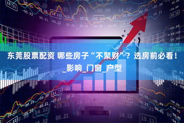 东莞股票配资 哪些房子“不聚财”？选房前必看！_影响_门窗_户型
