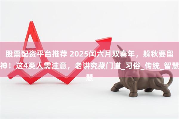 股票配资平台推荐 2025闰六月双春年，躲秋要留神！这4类人需注意，老讲究藏门道_习俗_传统_智慧