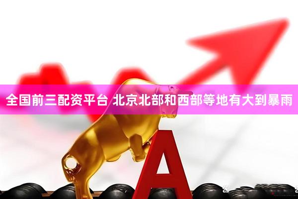 全国前三配资平台 北京北部和西部等地有大到暴雨