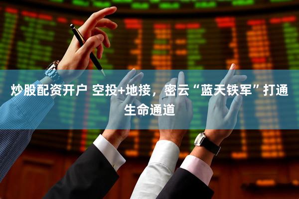 炒股配资开户 空投+地接，密云“蓝天铁军”打通生命通道