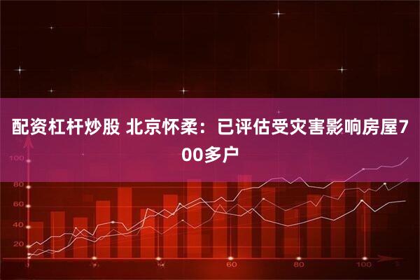 配资杠杆炒股 北京怀柔：已评估受灾害影响房屋700多户