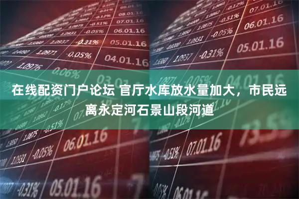 在线配资门户论坛 官厅水库放水量加大，市民远离永定河石景山段河道