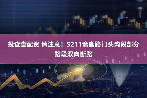 投查查配资 请注意！S211斋幽路门头沟段部分路段双向断路