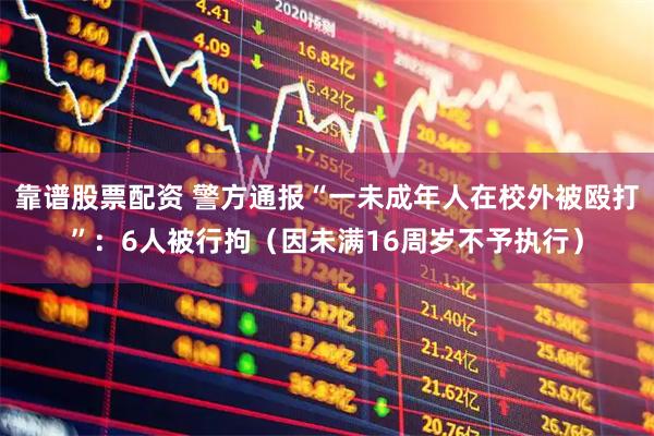 靠谱股票配资 警方通报“一未成年人在校外被殴打”：6人被行拘（因未满16周岁不予执行）