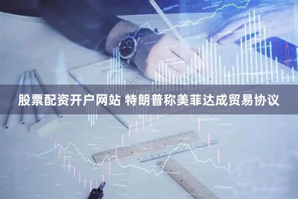 股票配资开户网站 特朗普称美菲达成贸易协议