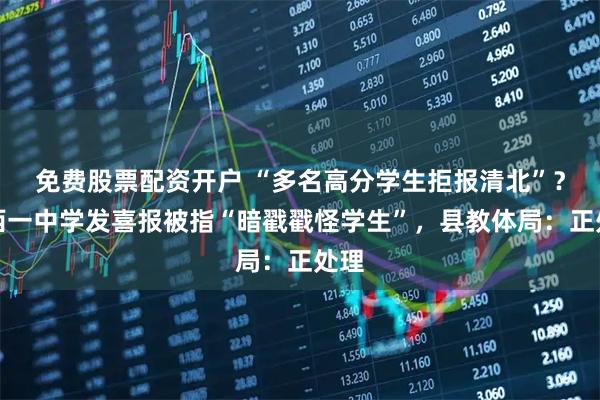 免费股票配资开户 “多名高分学生拒报清北”？江西一中学发喜报被指“暗戳戳怪学生”，县教体局：正处理
