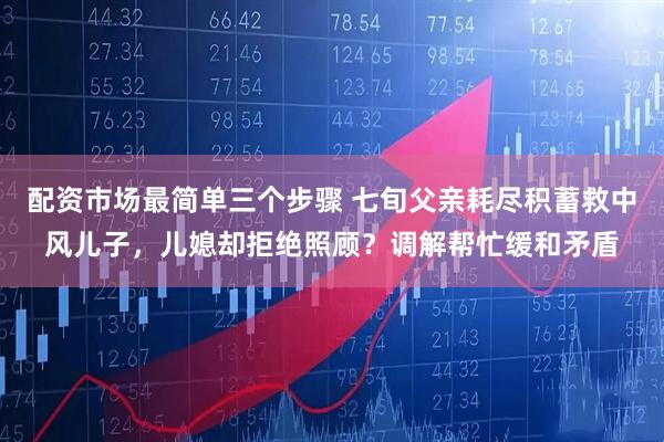 配资市场最简单三个步骤 七旬父亲耗尽积蓄救中风儿子，儿媳却拒绝照顾？调解帮忙缓和矛盾