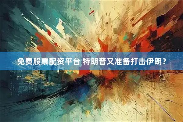 免费股票配资平台 特朗普又准备打击伊朗？