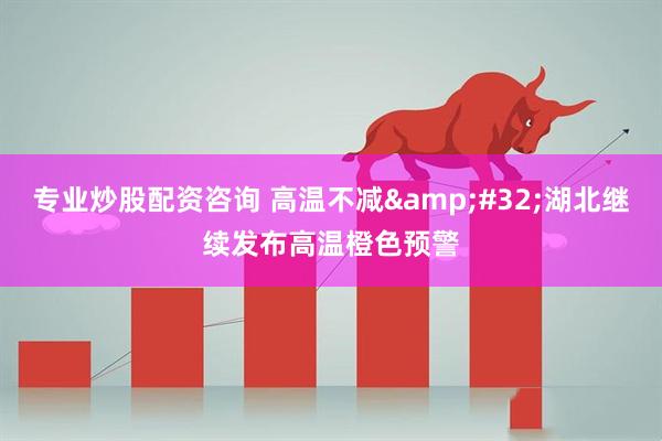 专业炒股配资咨询 高温不减&#32;湖北继续发布高温橙色预警