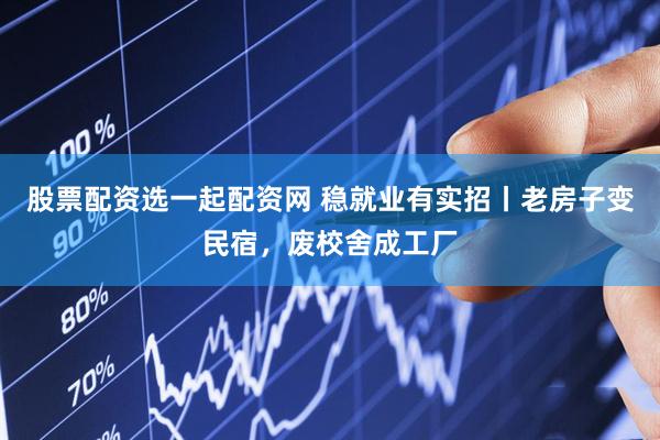 股票配资选一起配资网 稳就业有实招丨老房子变民宿，废校舍成工厂