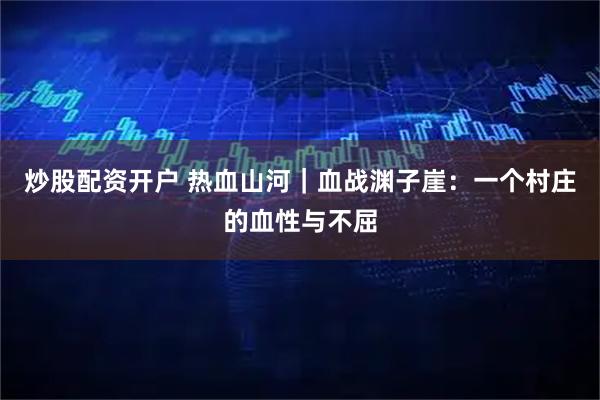 炒股配资开户 热血山河｜血战渊子崖：一个村庄的血性与不屈