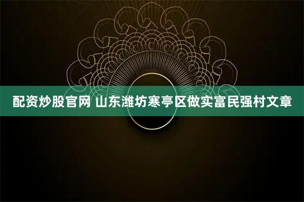 配资炒股官网 山东潍坊寒亭区做实富民强村文章